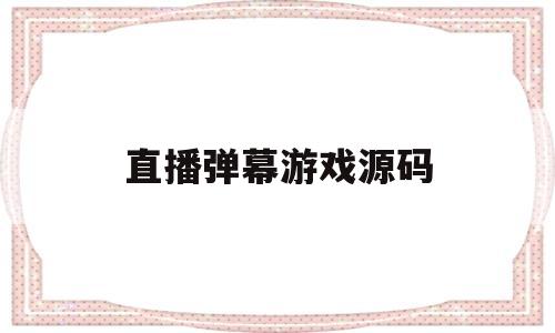 直播弹幕游戏源码(直播弹幕游戏源码怎么用)