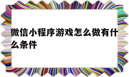 关于微信小程序游戏怎么做有什么条件的信息