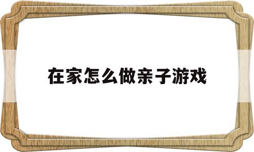 在家怎么做亲子游戏(在家怎么做亲子游戏教案)