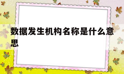 数据发生机构名称是什么意思(数据发生机构名称是什么意思呀)