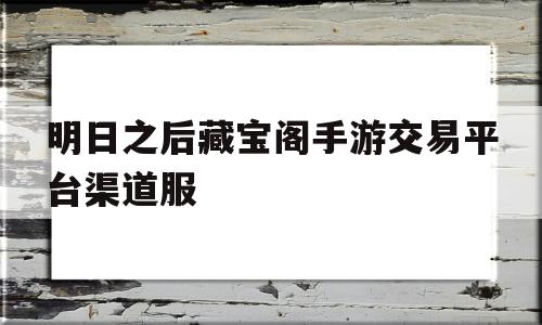 明日之后藏宝阁手游交易平台渠道服的简单介绍