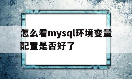 怎么看mysql环境变量配置是否好了(怎么看mysql环境变量配置是否好了呢)