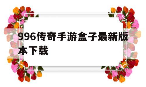 996传奇手游盒子最新版本下载的简单介绍