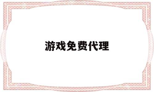 游戏免费代理(游戏免费代理赚钱)