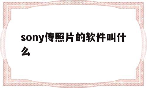 sony传照片的软件叫什么(sony传照片手机下载什么软件)