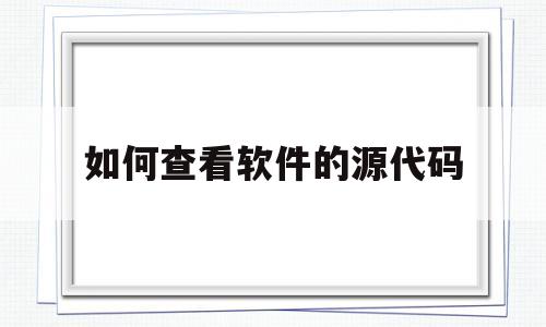 如何查看软件的源代码(如何查看一款软件的源代码)