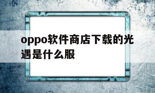 包含oppo软件商店下载的光遇是什么服的词条