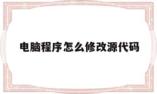 电脑程序怎么修改源代码(电脑程序怎么修改源代码格式)