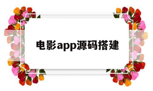 电影app源码搭建(贷款app源码搭建教程)