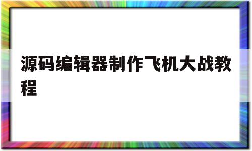 源码编辑器制作飞机大战教程(如何在源码编辑器里制作飞机大战视频)