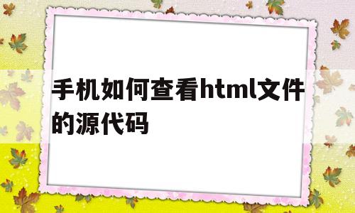 手机如何查看html文件的源代码(手机如何查看html文件的源代码信息)