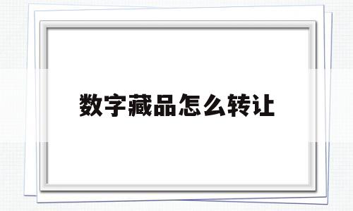 数字藏品怎么转让(数字藏品转让合同有效吗)