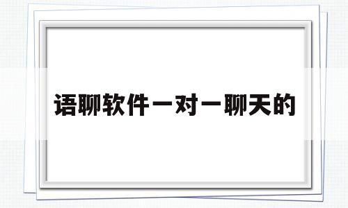 语聊软件一对一聊天的(语聊软件一对一聊天的有工资)