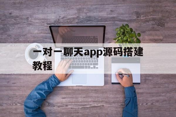 一对一聊天app源码搭建教程(一对一聊天app源码搭建教程视频)