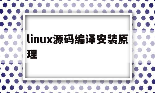 linux源码编译安装原理(linux源码编译安装原理是什么)