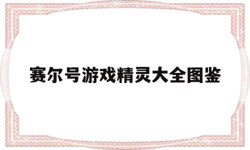 赛尔号游戏精灵大全图鉴(赛尔号精灵大全图鉴app)