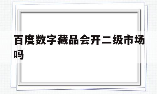 百度数字藏品会开二级市场吗(百度数字藏品会开二级市场吗知乎)