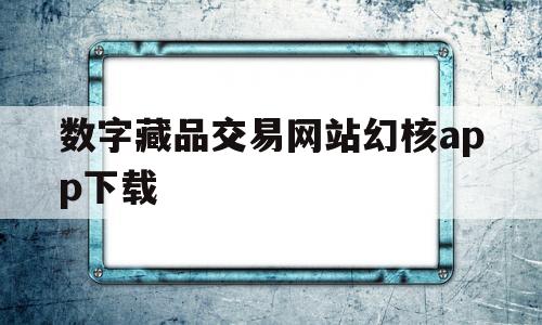 数字藏品交易网站幻核app下载的简单介绍