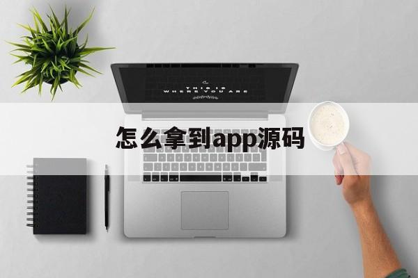 怎么拿到app源码(手机APP源码怎么获取)