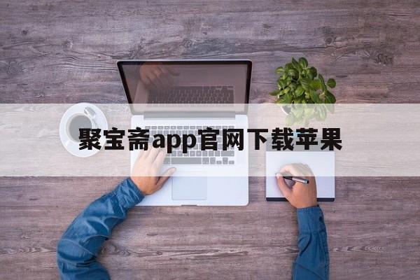 聚宝斋app官网下载苹果(聚宝斋app官网下载苹果版本)