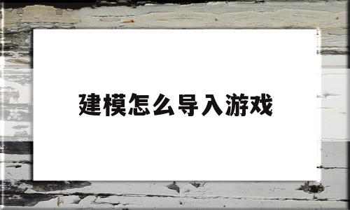 建模怎么导入游戏(建模怎么导入cad)