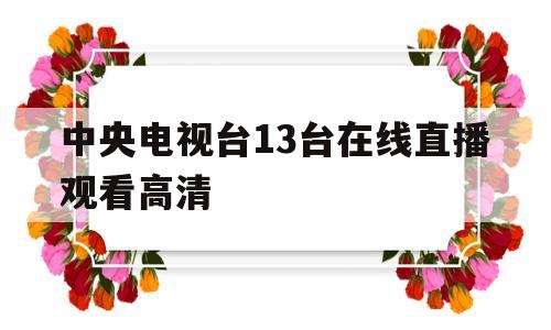 中央电视台13台在线直播观看高清(中央电视台频道直播中央电视台13频道直播)