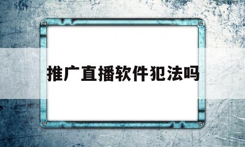 推广直播软件犯法吗(直播做app推广合法性)