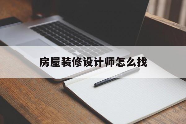 房屋装修设计师怎么找(房屋装修设计师怎么找客户)