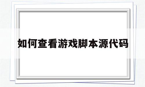 如何查看游戏脚本源代码(如何查看游戏脚本源代码信息)