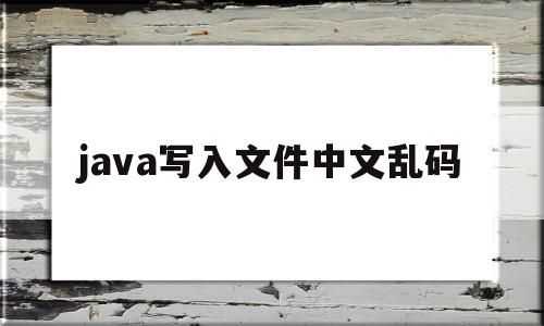 java写入文件中文乱码(java file中文乱码)