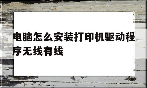 电脑怎么安装打印机驱动程序无线有线(电脑怎么安装打印机及打印机的驱动程序)