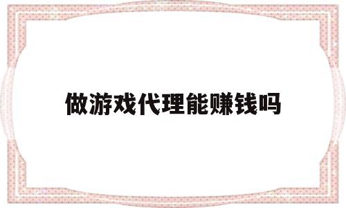 做游戏代理能赚钱吗(做游戏代理赚钱吗做游戏代理怎么做)