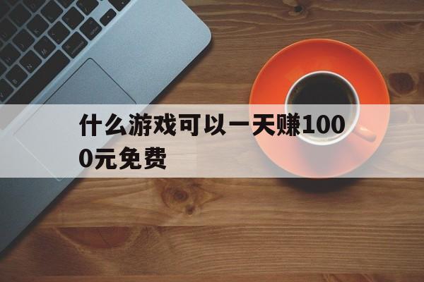 什么游戏可以一天赚1000元免费(什么游戏可以一天赚1000元免费的)