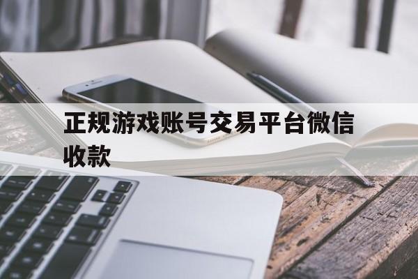 正规游戏账号交易平台微信收款(卖游戏账号哪个平台可以微信收款)