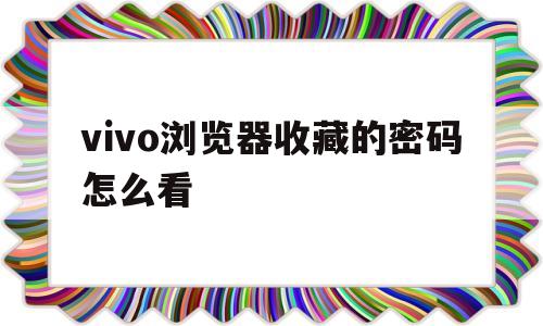 vivo浏览器收藏的密码怎么看(vivo浏览器我的收藏在哪里)