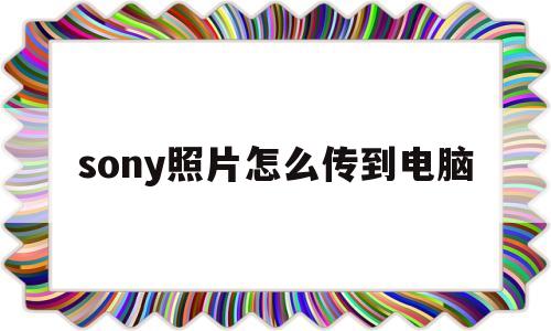 sony照片怎么传到电脑(sony照片怎么传到电脑上)