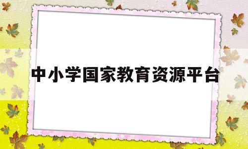 中小学国家教育资源平台(中小学国家教育资源平台小学语文一年级)