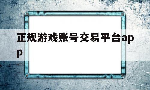 正规游戏账号交易平台app(正规游戏账号交易平台5173)