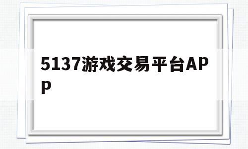 5137游戏交易平台APP(5137游戏交易平台有人工客服吗)