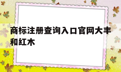 关于商标注册查询入口官网大丰和红木的信息