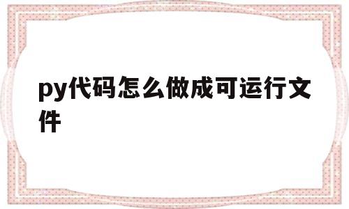 py代码怎么做成可运行文件(python怎么把代码变成可执行软件)