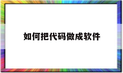 如何把代码做成软件(怎么将代码转换成软件?)