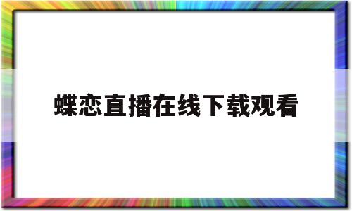 蝶恋直播在线下载观看(蝶恋视频免费版在线观看)