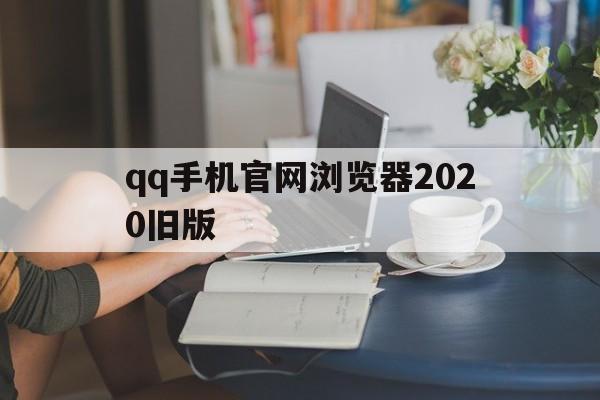 qq手机官网浏览器2020旧版(手机官网浏览器2020旧版下载)