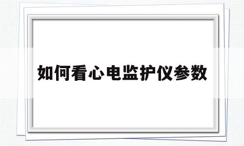 如何看心电监护仪参数(如何看心电监护仪参数图解)