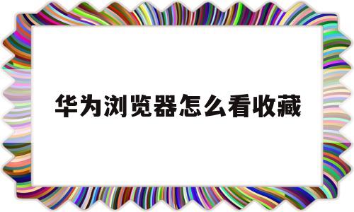 华为浏览器怎么看收藏(华为浏览器如何查看收藏)