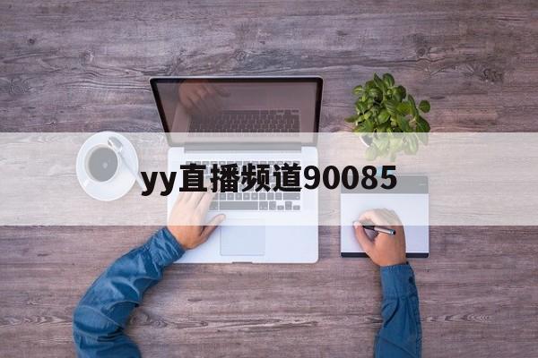 yy直播频道90085(yy直播频道管理是什么意思)