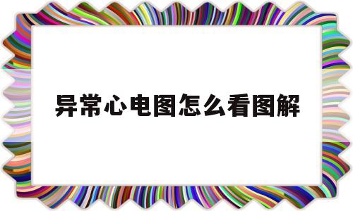 异常心电图怎么看图解(异常心电图怎么看图解视频)