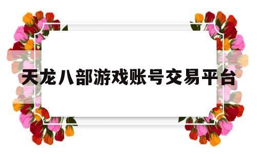 天龙八部游戏账号交易平台(天龙八部游戏账号交易平台哪个正规)