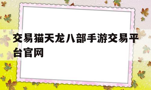 交易猫天龙八部手游交易平台官网(天龙八部手游交易猫买号要买微信吗)